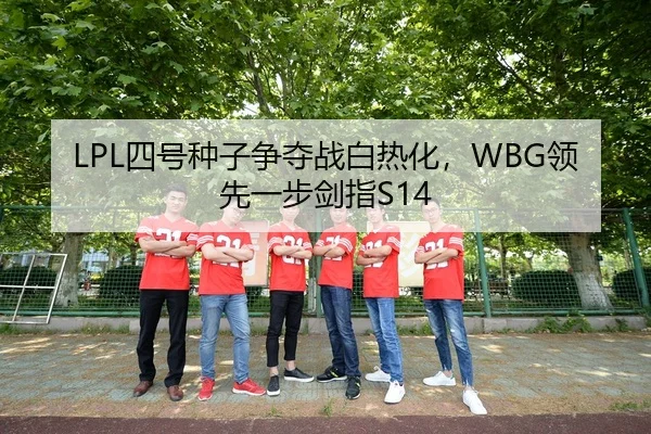 LPL四号种子争夺战白热化，WBG领先一步剑指S14