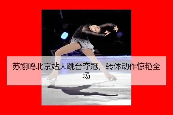 苏翊鸣北京站大跳台夺冠，转体动作惊艳全场