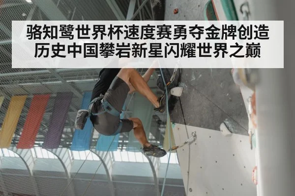 骆知鹭世界杯速度赛勇夺金牌创造历史中国攀岩新星闪耀世界之巅