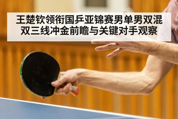 王楚钦领衔国乒亚锦赛男单男双混双三线冲金前瞻与关键对手观察