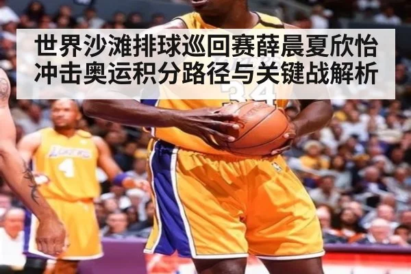 世界沙滩排球巡回赛薛晨夏欣怡冲击奥运积分路径与关键战解析
